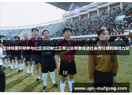 足球明星积极参与社区活动树立正面公众形象促进社会责任感和榜样力量