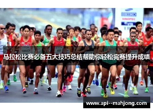 马拉松比赛必备五大技巧总结帮助你轻松完赛提升成绩