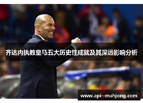 齐达内执教皇马五大历史性成就及其深远影响分析