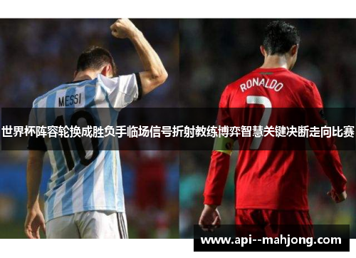 世界杯阵容轮换成胜负手临场信号折射教练博弈智慧关键决断走向比赛