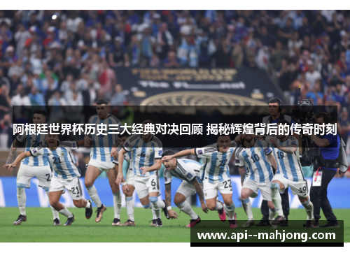 阿根廷世界杯历史三大经典对决回顾 揭秘辉煌背后的传奇时刻