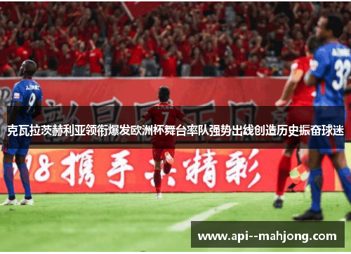 克瓦拉茨赫利亚领衔爆发欧洲杯舞台率队强势出线创造历史振奋球迷