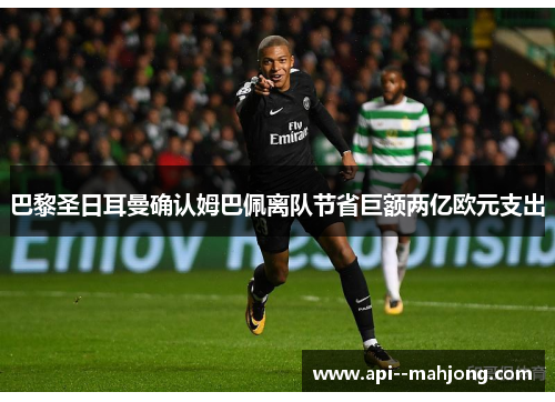 巴黎圣日耳曼确认姆巴佩离队节省巨额两亿欧元支出