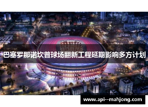 巴塞罗那诺坎普球场翻新工程延期影响多方计划