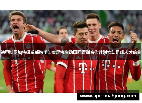 德甲斯图加特俱乐部携手印度足协启动国际青训合作计划推动足球人才培养