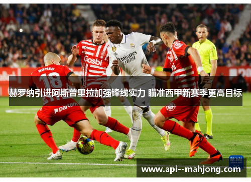 赫罗纳引进阿斯普里拉加强锋线实力 瞄准西甲新赛季更高目标